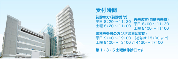 受付時間[初診の方（初診受付）平日 8：20～11：30 土曜 8：20～11：00] [再来の方（自動再来機）平日 8：00～11：30 土曜 8：00～11：00] [歯科を受診の方（3F歯科に直接）平日 9：00～19：00　（初診は18：00まで）土曜 9：00～13：00 /14：30～17：00]